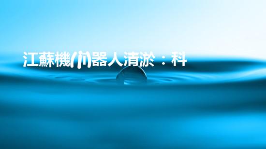 江蘇機(jī)器人清淤：科技拯救水域，揭秘未來(lái)的環(huán)保戰(zhàn)士！
